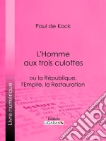 L&apos;Homme aux trois culottesou la République, l&apos;Empire, la Restauration. E-book. Formato EPUB ebook