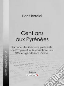 Cent ans aux PyrénéesRamond - La littérature pyrénéiste de l'Empire et la Restauration - Les Officiers géodésiens - Tome I. E-book. Formato EPUB ebook di Ligaran