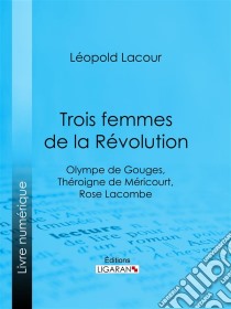 Trois femmes de la RévolutionOlympe de Gouges, Théroigne de Méricourt, Rose Lacombe. E-book. Formato EPUB ebook di Ligaran