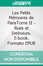 Les Petits Mémoires de ParisTome II - Rues et Intérieurs. E-book. Formato EPUB ebook