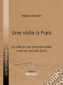 Une visite à ParisLa ville et ses promenades vues en quinze jours. E-book. Formato EPUB ebook di Ligaran