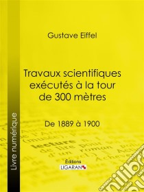 Travaux scientifiques exécutés à la tour de 300 mètresDe 1889 à 1900. E-book. Formato EPUB ebook di Ligaran