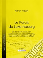 Le Palais du LuxembourgSes transformations, son agrandissement, ses architectes, sa décoration, ses décorateurs. E-book. Formato EPUB ebook