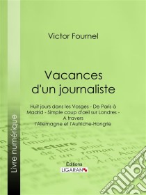 Vacances d'un journalisteHuit jours dans les Vosges - De Paris à Madrid - Simple coup d'oeil sur Londres - A travers l'Allemagne et l'Autriche-Hongrie. E-book. Formato EPUB ebook di Ligaran