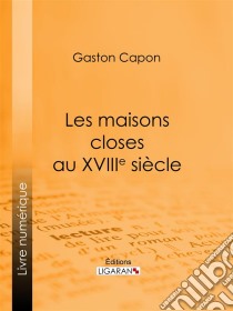 Les maisons closes au XVIIIe siècleAcadémies de filles et courtières d'amour, maisons clandestines, matrones, mères-abbesses, appareilleuses et proxénètes : rapports de police, documents secrets, notes personnelles des t. E-book. Formato EPUB ebook di Gaston Capon