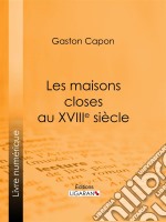 Les maisons closes au XVIIIe siècleAcadémies de filles et courtières d'amour, maisons clandestines, matrones, mères-abbesses, appareilleuses et proxénètes : rapports de police, documents secrets, notes personnelles des t. E-book. Formato EPUB