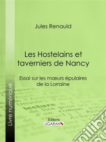 Les Hostelains et taverniers de NancyEssai sur les moeurs épulaires de la Lorraine. E-book. Formato EPUB ebook di Jules Renauld