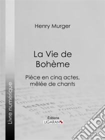 La Vie de BohèmePièce en cinq actes, mêlée de chants. E-book. Formato EPUB ebook di Henry Murger