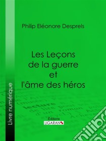 Les Leçons de la guerre et l'âme des héros. E-book. Formato EPUB ebook di Philip Eléonore Desprels