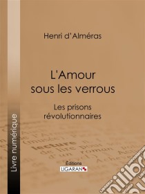 L'Amour sous les verrousLes prisons révolutionnaires - Mme Roland et Buzot. Lucile et Camille Desmoulins. André Chénier et la Jeune Captive. Notre-Dame de Thermidor. Geôles et salons. E-book. Formato EPUB ebook di Henri d' Alméras