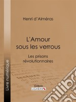 L&apos;Amour sous les verrousLes prisons révolutionnaires - Mme Roland et Buzot. Lucile et Camille Desmoulins. André Chénier et la Jeune Captive. Notre-Dame de Thermidor. Geôles et salons. E-book. Formato EPUB ebook