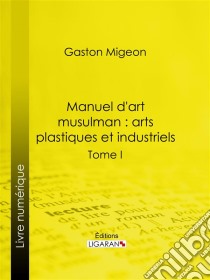 Manuel d'art musulman : Arts plastiques et industrielsTome I – Peinture et miniature, sculpture décorative monumentale ou mobilière, pierre, stuc, bois, ivoires, bronzes, monnaies, armes. E-book. Formato EPUB ebook di Ligaran