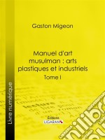 Manuel d&apos;art musulman : Arts plastiques et industrielsTome I – Peinture et miniature, sculpture décorative monumentale ou mobilière, pierre, stuc, bois, ivoires, bronzes, monnaies, armes. E-book. Formato EPUB ebook