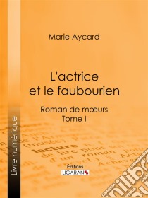 L'Actrice et le faubourienRoman de moeurs - Tome I. E-book. Formato EPUB ebook di Ligaran