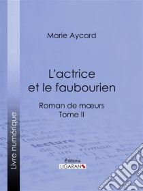 L'Actrice et le faubourienRoman de moeurs - Tome II. E-book. Formato EPUB ebook di Ligaran