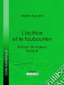 L'Actrice et le faubourienRoman de moeurs - Tome III. E-book. Formato EPUB ebook di Ligaran