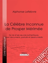 La Célèbre Inconnue de Prosper MériméeSa vie et ses œuvres authentiques, avec documents, portraits et dessins inédits. E-book. Formato EPUB ebook