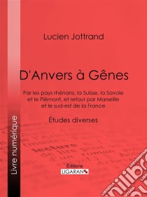 D'Anvers à GênesPar les pays rhénans, la Suisse, la Savoie et le Piémont, et retour par Marseille et le sud-est de la France - Études diverses. E-book. Formato EPUB ebook di Ligaran