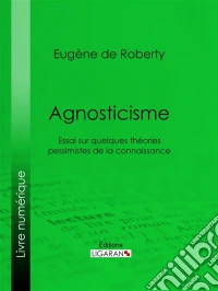 AgnosticismeEssai sur quelques théories pessimistes de la connaissance. E-book. Formato EPUB ebook