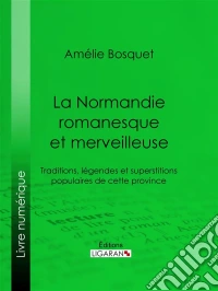 La Normandie romanesque et merveilleuseTraditions, légendes et superstitions populaires de cette province. E-book. Formato EPUB ebook