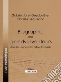 Biographie des grands inventeurs dans les sciences, les arts et l'industrie. E-book. Formato EPUB ebook di Ligaran