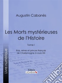 Les Morts mystérieuses de l'HistoireTome I - Rois, reines et princes français de Charlemagne à Louis XIII. E-book. Formato EPUB ebook di Ligaran