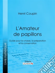 L'Amateur de papillonsGuide pour la chasse, la préparation et la conservation. E-book. Formato EPUB ebook di Ligaran