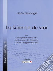 La Science du vraiou Les Mystères de la vie, de l'amour, de l'éternité et de la religion dévoilés. E-book. Formato EPUB ebook di Ligaran