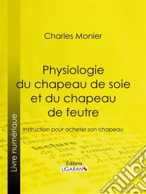 Physiologie du chapeau de soie et du chapeau de feutreInstruction pour acheter son chapeau. E-book. Formato EPUB ebook di Ligaran