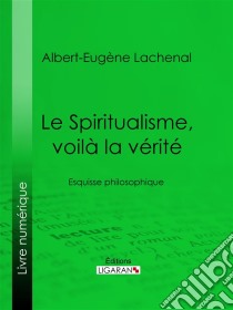 Le Spiritualisme, voilà la véritéEsquisse philosophique. E-book. Formato EPUB ebook di Ligaran