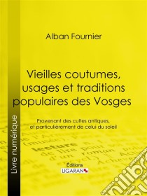 Vieilles coutumes, usages et traditions populaires des VosgesProvenant des cultes antiques, et particulièrement de celui du soleil. E-book. Formato EPUB ebook di Ligaran