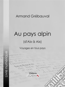 Au pays alpin (d'Aix à Aix)Voyages en tous pays. E-book. Formato EPUB ebook di Ligaran