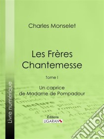 Les Frères ChantemesseTome I - Un caprice de Madame de Pompadour. E-book. Formato EPUB ebook di Ligaran