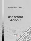 Une histoire d'amour. E-book. Formato EPUB ebook di Maxime Du Camp