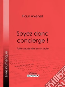 Soyez donc concierge !Folie-vaudeville en un acte. E-book. Formato EPUB ebook di Ligaran