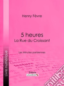 5 heures : La Rue du CroissantLes Minutes parisiennes. E-book. Formato EPUB ebook di Ligaran