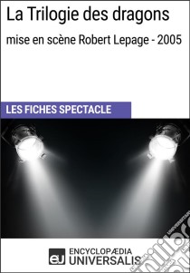 La Trilogie des dragons (mise en scène Robert Lepage - 2005)Les Fiches Spectacle d'Universalis. E-book. Formato EPUB ebook di Encyclopaedia Universalis