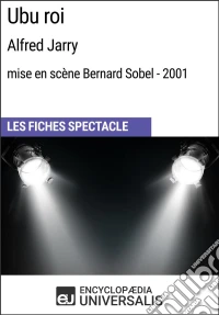 Ubu roi (Alfred Jarry - mise en scène Bernard Sobel - 2001)Les Fiches Spectacle d'Universalis. E-book. Formato EPUB ebook