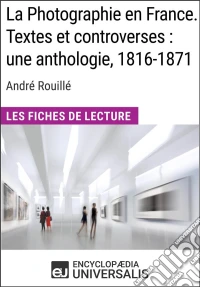La Photographie en France. Textes et controverses : une anthologie, 1816-1871 d'André RouilléLes Fiches de Lecture d'Universalis. E-book. Formato EPUB ebook