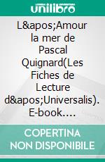 L&apos;Amour la mer de Pascal Quignard(Les Fiches de Lecture d&apos;Universalis). E-book. Formato EPUB ebook