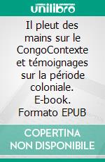 Il pleut des mains sur le CongoContexte et témoignages sur la période coloniale. E-book. Formato EPUB ebook