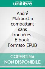 André MalrauxUn combattant sans frontières. E-book. Formato EPUB ebook di Marie Geffray