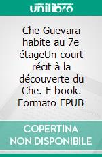 Che Guevara habite au 7e étageUn court récit à la découverte du Che. E-book. Formato EPUB ebook di Bertrand Solet