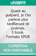 Quant au guépard, je t’en parlerai plus tardRecueil de poèmes. E-book. Formato EPUB ebook