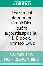 Jésus a fait de moi un témoinDieu guérit aujourd&apos;hui !. E-book. Formato EPUB ebook