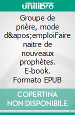 Groupe de prière, mode d&apos;emploiFaire naitre de nouveaux prophètes. E-book. Formato EPUB