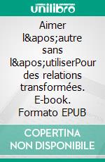 Aimer l&apos;autre sans l&apos;utiliserPour des relations transformées. E-book. Formato EPUB ebook