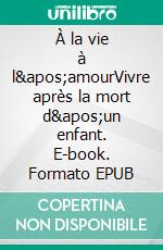 À la vie à l&apos;amourVivre après la mort d&apos;un enfant. E-book. Formato EPUB