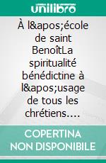 À l&apos;école de saint BenoîtLa spiritualité bénédictine à l&apos;usage de tous les chrétiens. E-book. Formato EPUB ebook