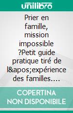 Prier en famille, mission impossible ?Petit guide pratique tiré de l&apos;expérience des familles. E-book. Formato EPUB